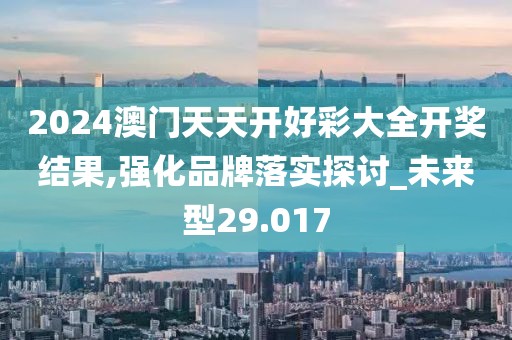 2024澳門天天開好彩大全開獎結果,強化品牌落實探討_未來型29.017