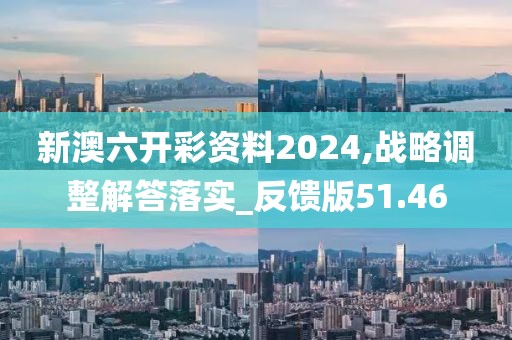 新澳六開彩資料2024,戰略調整解答落實_反饋版51.46