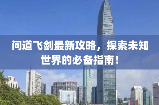 問道飛劍最新攻略，探索未知世界的必備指南！