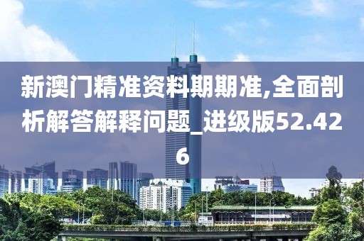 新澳門精準資料期期準,全面剖析解答解釋問題_進級版52.426