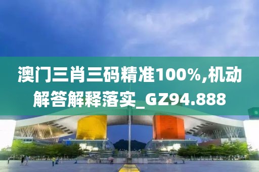澳門三肖三碼精準100%,機動解答解釋落實_GZ94.888