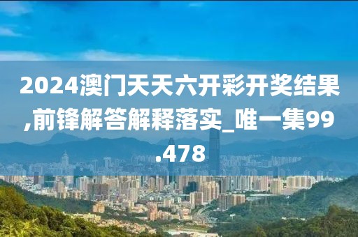 2024澳門天天六開彩開獎結果,前鋒解答解釋落實_唯一集99.478