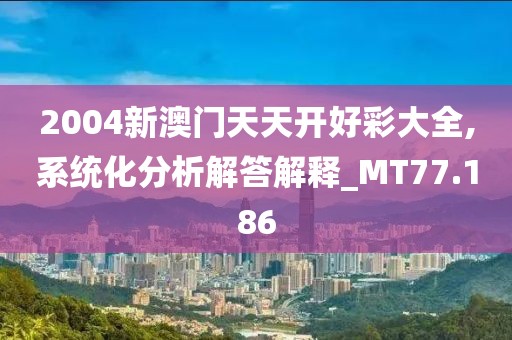2004新澳門天天開好彩大全,系統化分析解答解釋_MT77.186