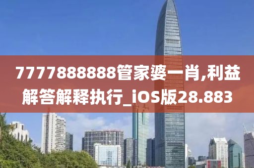 7777888888管家婆一肖,利益解答解釋執行_iOS版28.883