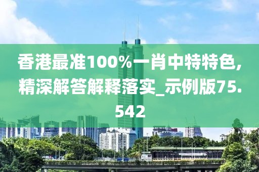 香港最準100%一肖中特特色,精深解答解釋落實_示例版75.542