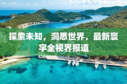 探索未知，洞悉世界，最新寰宇全視界報道