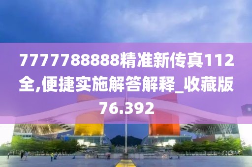 7777788888精準新傳真112全,便捷實施解答解釋_收藏版76.392