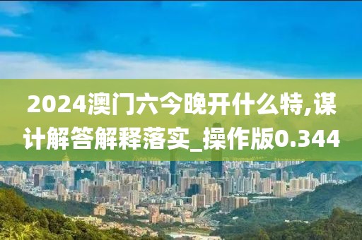 2024澳門六今晚開什么特,謀計解答解釋落實_操作版0.344