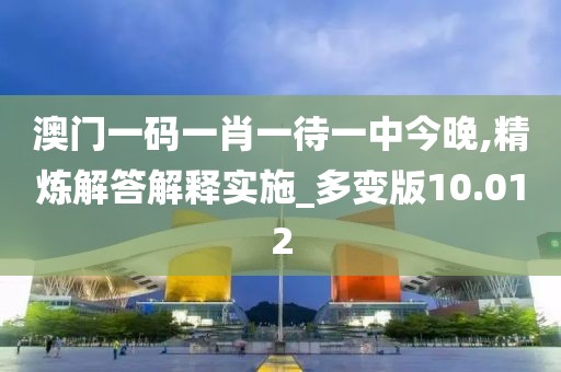 澳門一碼一肖一待一中今晚,精煉解答解釋實施_多變版10.012