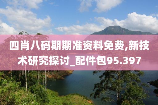 四肖八碼期期準資料免費,新技術研究探討_配件包95.397