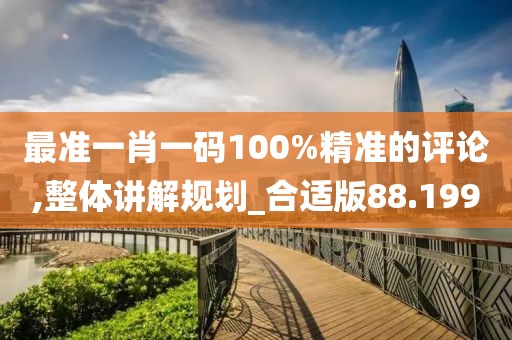 最準一肖一碼100%精準的評論,整體講解規劃_合適版88.199