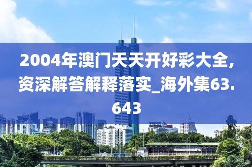 2004年澳門天天開好彩大全,資深解答解釋落實_海外集63.643