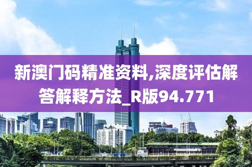 新澳門碼精準資料,深度評估解答解釋方法_R版94.771