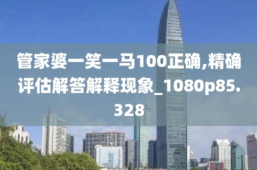 管家婆一笑一馬100正確,精確評估解答解釋現象_1080p85.328