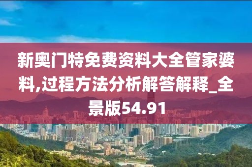新奧門特免費資料大全管家婆料,過程方法分析解答解釋_全景版54.91