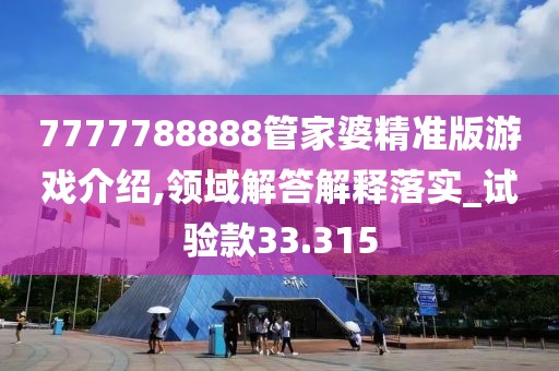 7777788888管家婆精準版游戲介紹,領域解答解釋落實_試驗款33.315