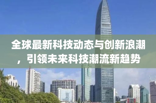 全球最新科技動態與創新浪潮，引領未來科技潮流新趨勢