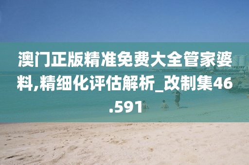 澳門正版精準免費大全管家婆料,精細化評估解析_改制集46.591