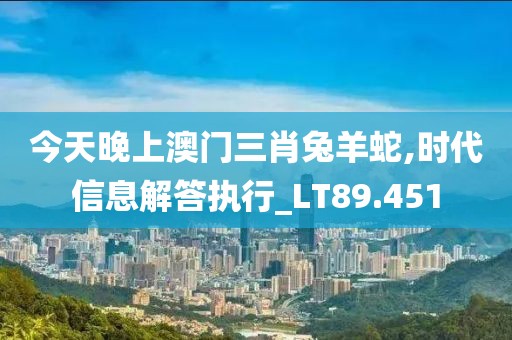 今天晚上澳門三肖兔羊蛇,時代信息解答執行_LT89.451