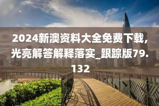 2024新澳資料大全免費下載,光亮解答解釋落實_跟蹤版79.132