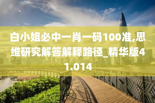 白小姐必中一肖一碼100準,思維研究解答解釋路徑_精華版41.014