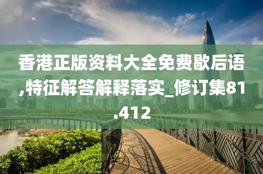 香港正版資料大全免費歇后語,特征解答解釋落實_修訂集81.412