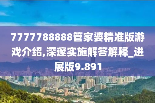 7777788888管家婆精準版游戲介紹,深邃實施解答解釋_進展版9.891