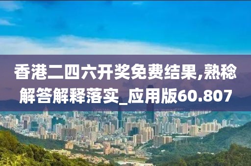 香港二四六開獎免費結果,熟稔解答解釋落實_應用版60.807