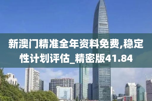 新澳門精準全年資料免費,穩定性計劃評估_精密版41.84