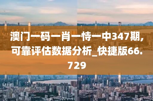 澳門一碼一肖一恃一中347期,可靠評估數據分析_快捷版66.729
