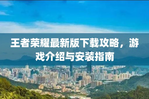 王者榮耀最新版下載攻略，游戲介紹與安裝指南