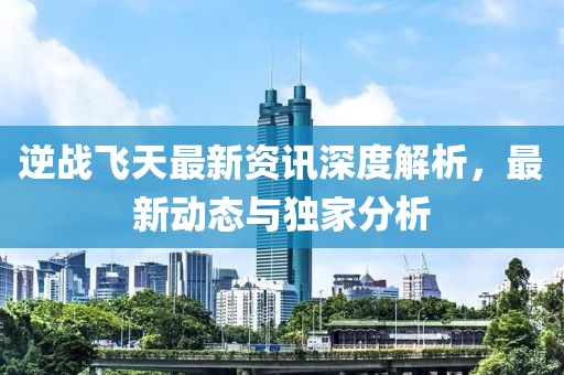 逆戰飛天最新資訊深度解析，最新動態與獨家分析