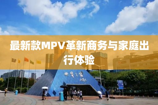 最新款MPV革新商務與家庭出行體驗