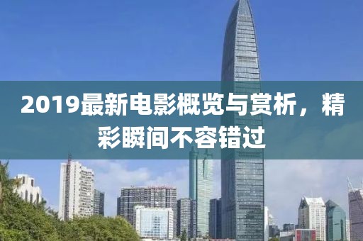 2019最新電影概覽與賞析，精彩瞬間不容錯過