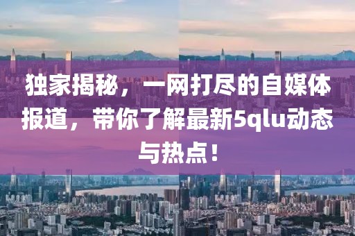 獨家揭秘，一網打盡的自媒體報道，帶你了解最新5qlu動態與熱點！