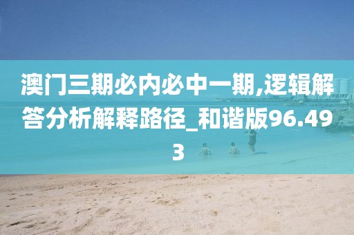 澳門三期必內必中一期,邏輯解答分析解釋路徑_和諧版96.493