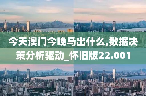 今天澳門今晚馬出什么,數據決策分析驅動_懷舊版22.001