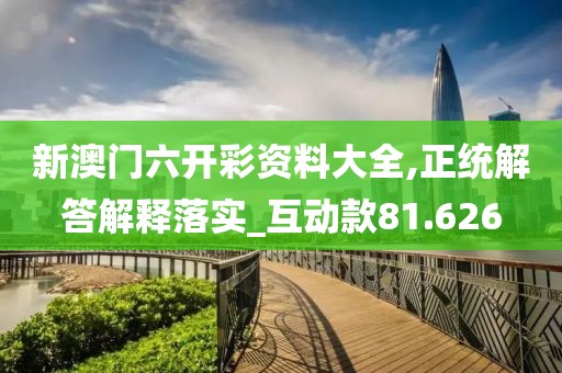 新澳門六開彩資料大全,正統解答解釋落實_互動款81.626