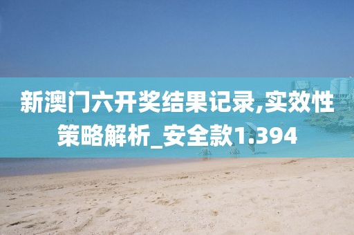 新澳門六開獎結果記錄,實效性策略解析_安全款1.394