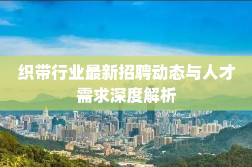 織帶行業最新招聘動態與人才需求深度解析