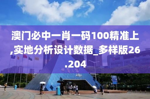 澳門必中一肖一碼100精準上,實地分析設計數據_多樣版26.204