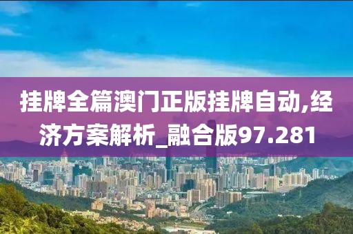 掛牌全篇澳門正版掛牌自動,經濟方案解析_融合版97.281