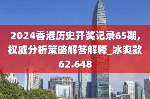 2024香港歷史開獎記錄65期,權威分析策略解答解釋_冰爽款62.648