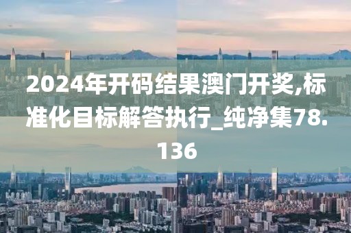 2024年開碼結果澳門開獎,標準化目標解答執行_純凈集78.136