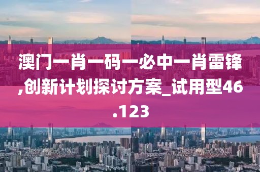 澳門一肖一碼一必中一肖雷鋒,創新計劃探討方案_試用型46.123