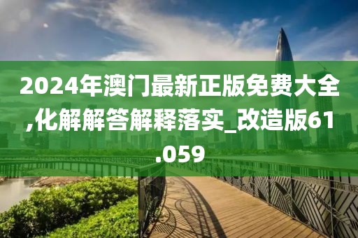 2024年澳門最新正版免費大全,化解解答解釋落實_改造版61.059