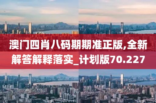 澳門四肖八碼期期準正版,全新解答解釋落實_計劃版70.227