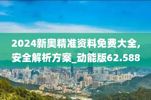 2024新奧精準資料免費大全,安全解析方案_動能版62.588