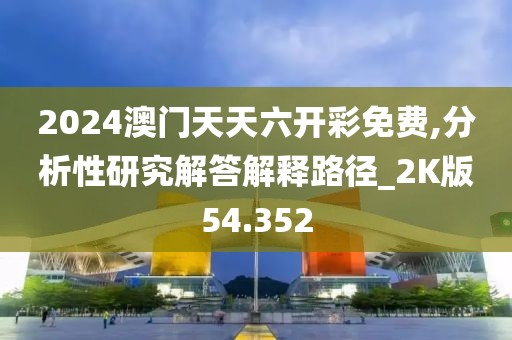 2024澳門天天六開彩免費,分析性研究解答解釋路徑_2K版54.352