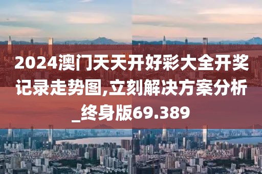 2024澳門天天開好彩大全開獎記錄走勢圖,立刻解決方案分析_終身版69.389